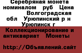 Серебряная монета номиналом 1 руб › Цена ­ 4 500 - Волгоградская обл., Урюпинский р-н, Урюпинск г. Коллекционирование и антиквариат » Монеты   